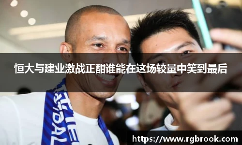 中欧官网恒大与建业激战正酣谁能在这场较量中笑到最后