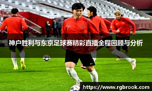 中欧官网神户胜利与东京足球赛精彩直播全程回顾与分析