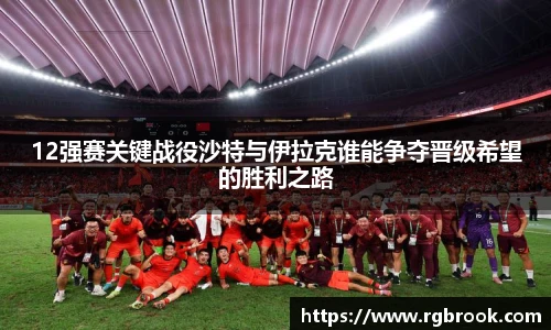 中欧官网12强赛关键战役沙特与伊拉克谁能争夺晋级希望的胜利之路